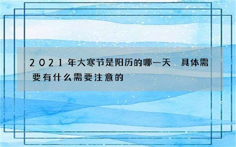 2021年大寒节是阳历的哪一天 具体需要有什么需要注意的